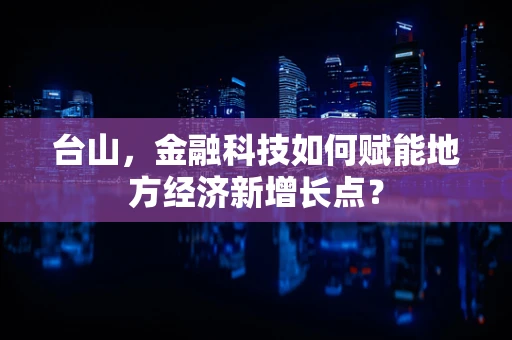 台山，金融科技如何赋能地方经济新增长点？