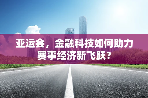 亚运会，金融科技如何助力赛事经济新飞跃？