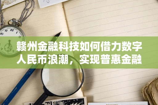 赣州金融科技如何借力数字人民币浪潮，实现普惠金融新飞跃？