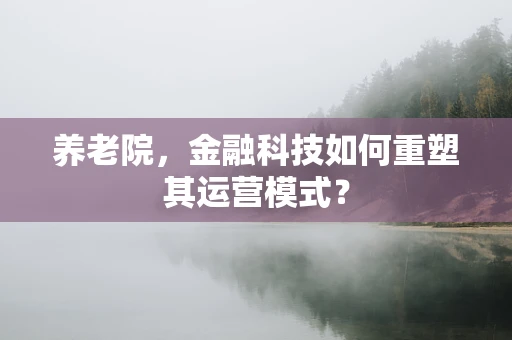 养老院，金融科技如何重塑其运营模式？