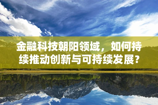 金融科技朝阳领域，如何持续推动创新与可持续发展？