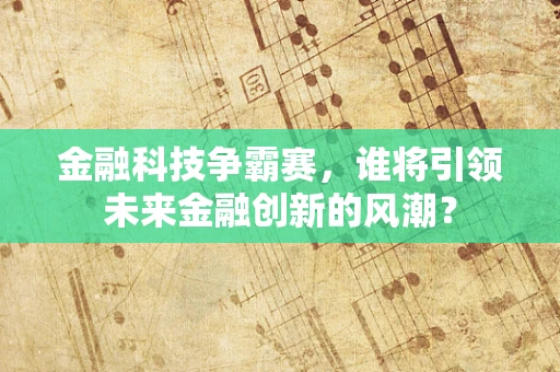 金融科技争霸赛，谁将引领未来金融创新的风潮？