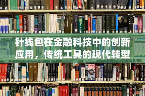 针线包在金融科技中的创新应用，传统工具的现代转型？