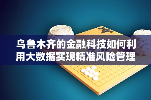 乌鲁木齐的金融科技如何利用大数据实现精准风险管理？