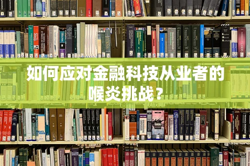 如何应对金融科技从业者的喉炎挑战？