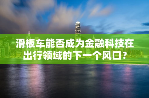 滑板车能否成为金融科技在出行领域的下一个风口？