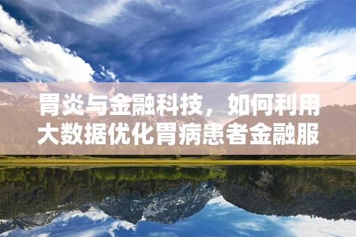 胃炎与金融科技，如何利用大数据优化胃病患者金融服务体验？