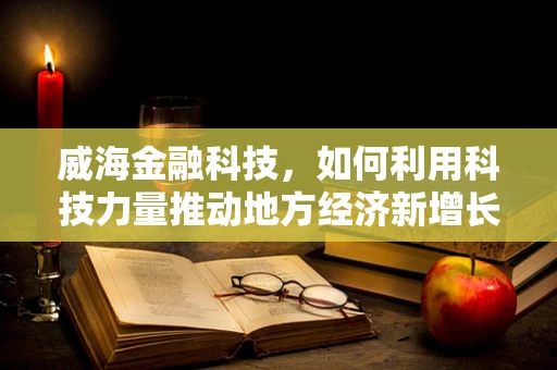 威海金融科技，如何利用科技力量推动地方经济新增长？