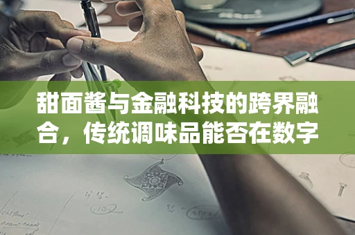 甜面酱与金融科技的跨界融合，传统调味品能否在数字时代中焕发新‘酱’？