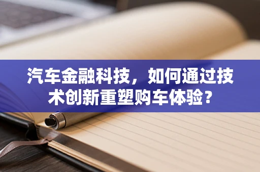 汽车金融科技，如何通过技术创新重塑购车体验？