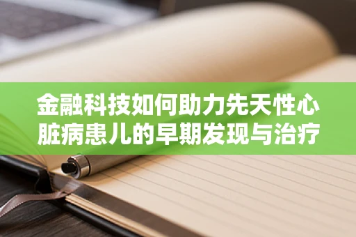 金融科技如何助力先天性心脏病患儿的早期发现与治疗？