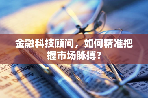 金融科技顾问，如何精准把握市场脉搏？