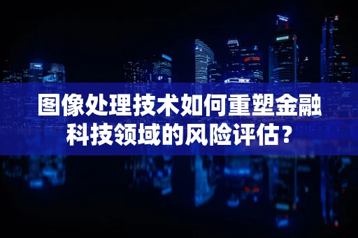 图像处理技术如何重塑金融科技领域的风险评估？