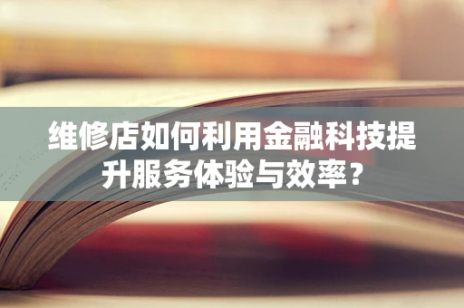 维修店如何利用金融科技提升服务体验与效率？