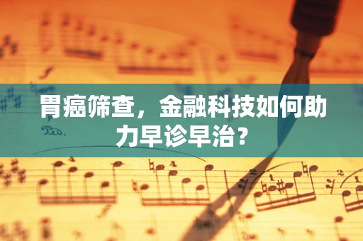 胃癌筛查，金融科技如何助力早诊早治？