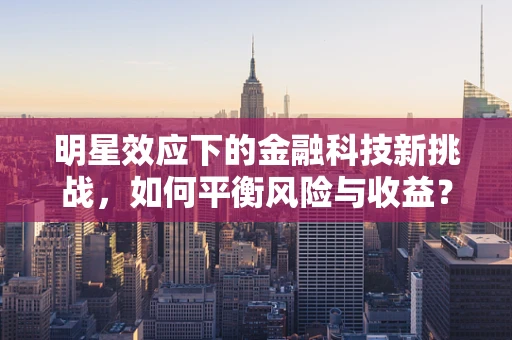 明星效应下的金融科技新挑战，如何平衡风险与收益？