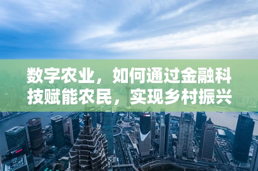 数字农业，如何通过金融科技赋能农民，实现乡村振兴？