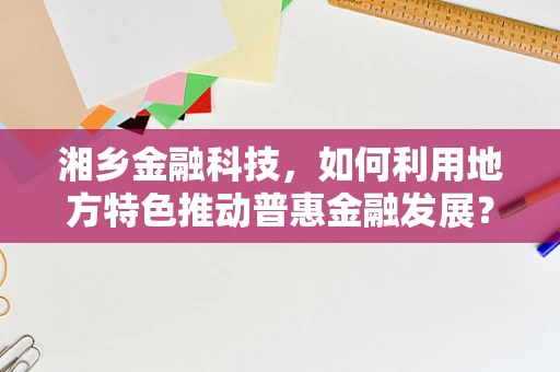 湘乡金融科技，如何利用地方特色推动普惠金融发展？