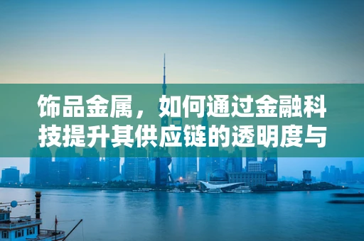 饰品金属，如何通过金融科技提升其供应链的透明度与效率？