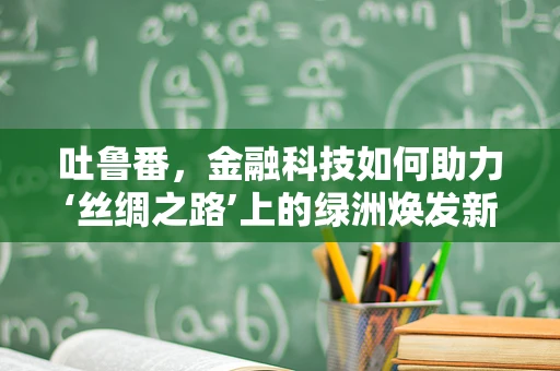 吐鲁番，金融科技如何助力‘丝绸之路’上的绿洲焕发新生？