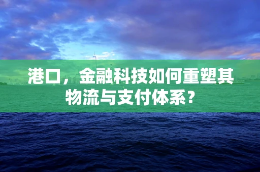 港口，金融科技如何重塑其物流与支付体系？