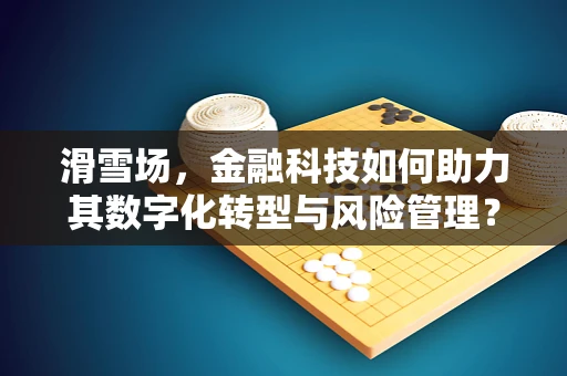 滑雪场，金融科技如何助力其数字化转型与风险管理？