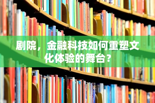 剧院，金融科技如何重塑文化体验的舞台？