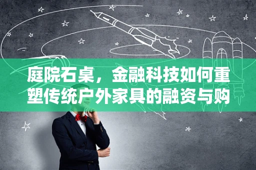 庭院石桌，金融科技如何重塑传统户外家具的融资与购买体验？