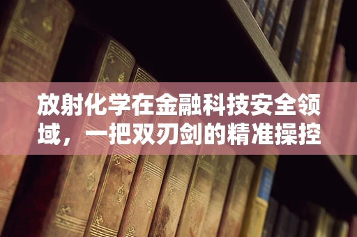 放射化学在金融科技安全领域，一把双刃剑的精准操控？