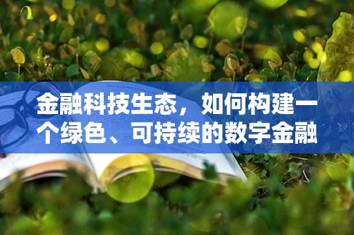 金融科技生态，如何构建一个绿色、可持续的数字金融环境？