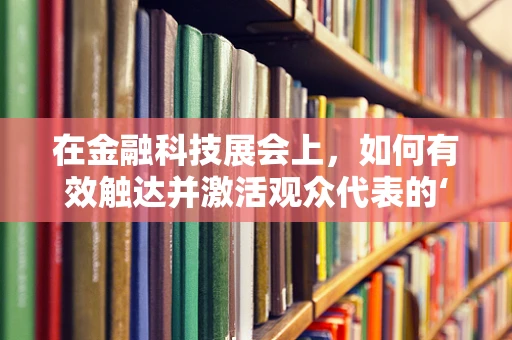 在金融科技展会上，如何有效触达并激活观众代表的‘心’？