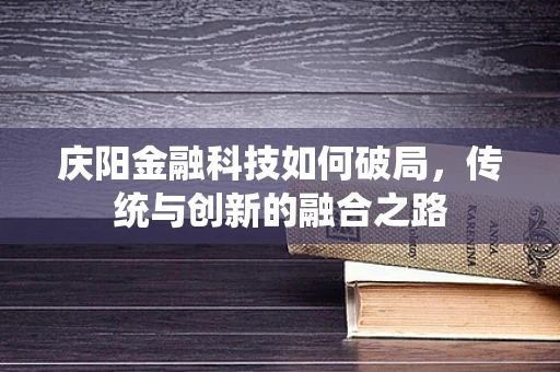 庆阳金融科技如何破局，传统与创新的融合之路