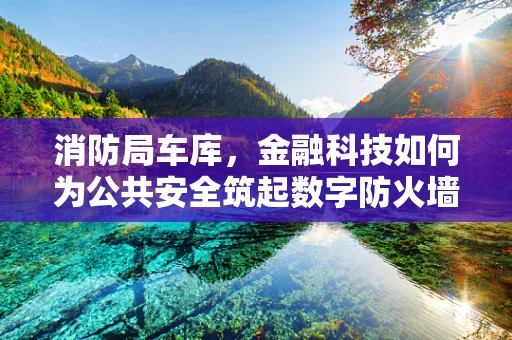 消防局车库，金融科技如何为公共安全筑起数字防火墙？