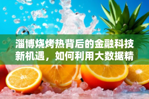 淄博烧烤热背后的金融科技新机遇，如何利用大数据精准营销？