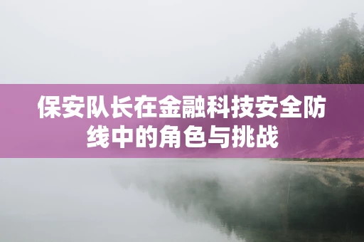 保安队长在金融科技安全防线中的角色与挑战