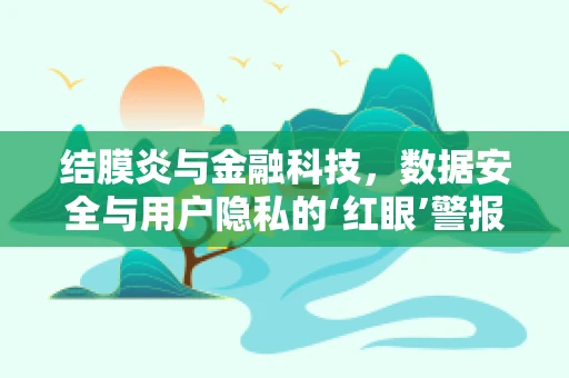 结膜炎与金融科技，数据安全与用户隐私的‘红眼’警报？