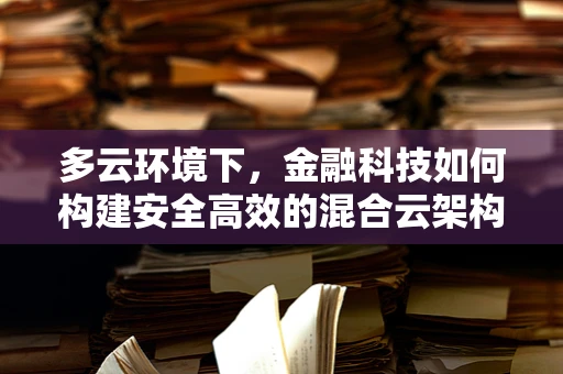 多云环境下，金融科技如何构建安全高效的混合云架构？