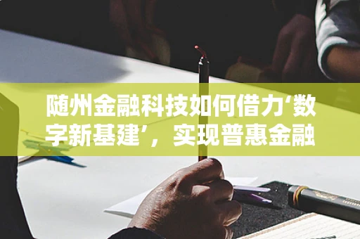 随州金融科技如何借力‘数字新基建’，实现普惠金融新飞跃？