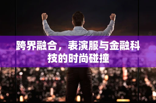 跨界融合，表演服与金融科技的时尚碰撞