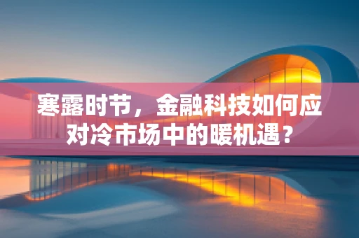 寒露时节，金融科技如何应对冷市场中的暖机遇？