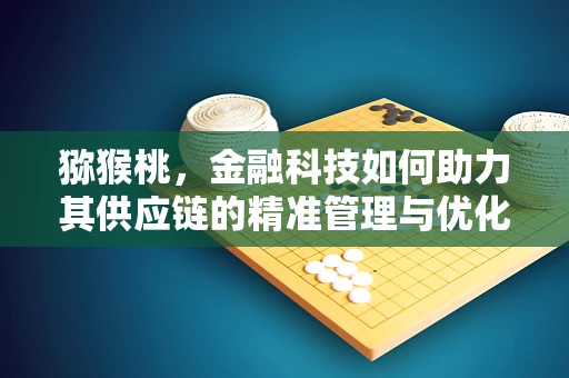 猕猴桃，金融科技如何助力其供应链的精准管理与优化？