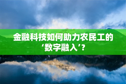 金融科技如何助力农民工的‘数字融入’？