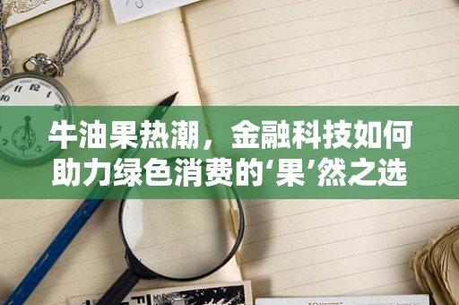 牛油果热潮，金融科技如何助力绿色消费的‘果’然之选？