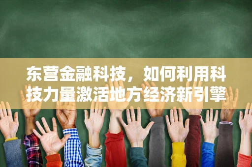 东营金融科技，如何利用科技力量激活地方经济新引擎？