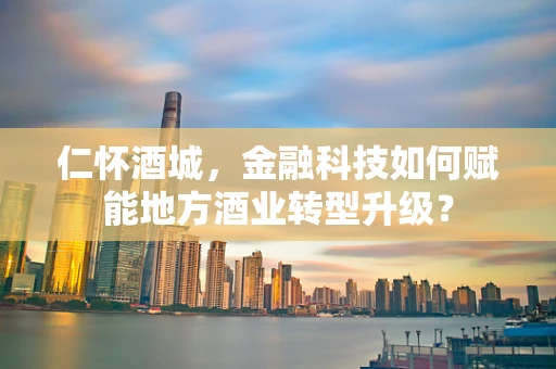 仁怀酒城，金融科技如何赋能地方酒业转型升级？