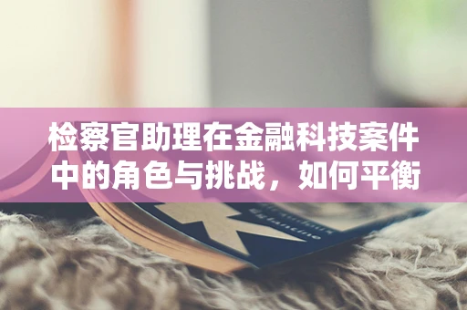 检察官助理在金融科技案件中的角色与挑战，如何平衡技术与法律的边界？