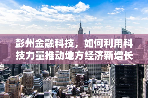 彭州金融科技，如何利用科技力量推动地方经济新增长？