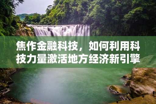 焦作金融科技，如何利用科技力量激活地方经济新引擎？