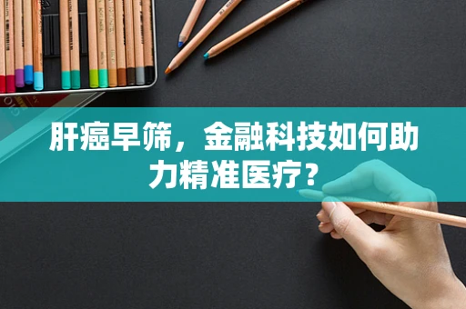 肝癌早筛，金融科技如何助力精准医疗？