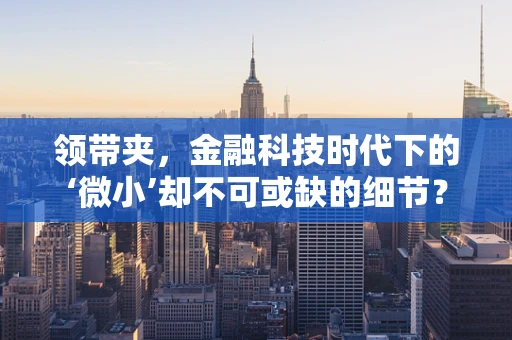 领带夹，金融科技时代下的‘微小’却不可或缺的细节？